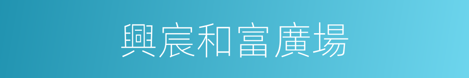 興宸和富廣場的同義詞