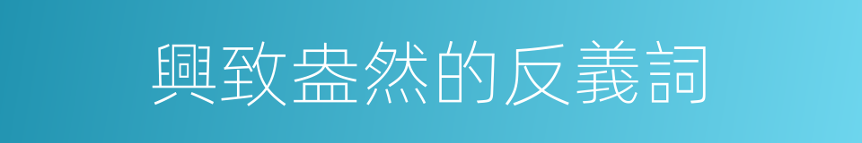 興致盎然的反義詞的同義詞