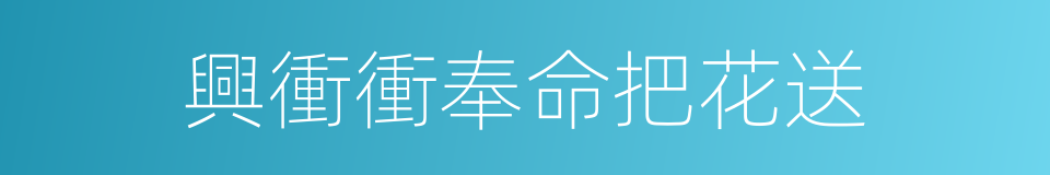 興衝衝奉命把花送的同義詞
