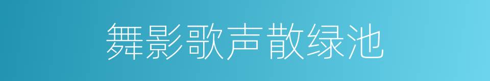 舞影歌声散绿池的同义词