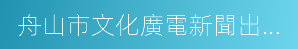 舟山市文化廣電新聞出版局的同義詞