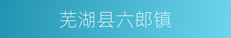 芜湖县六郎镇的同义词