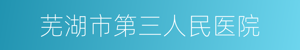 芜湖市第三人民医院的同义词