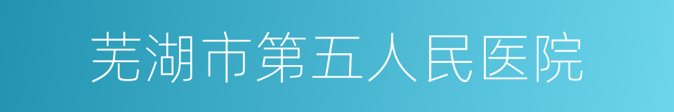 芜湖市第五人民医院的同义词