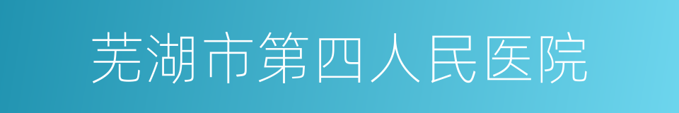 芜湖市第四人民医院的同义词