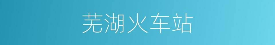 芜湖火车站的同义词