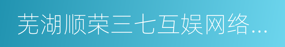 芜湖顺荣三七互娱网络科技股份有限公司的同义词