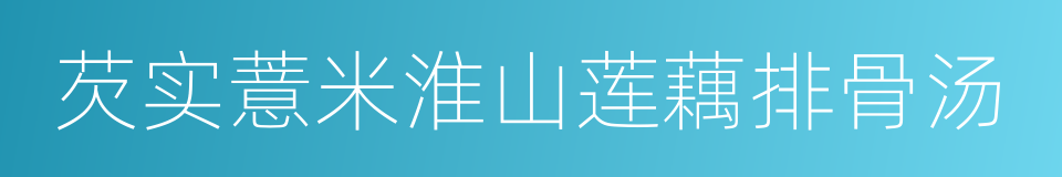 芡实薏米淮山莲藕排骨汤的同义词