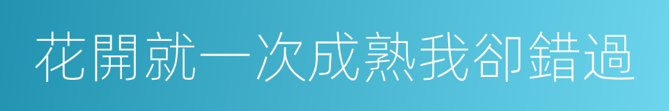 花開就一次成熟我卻錯過的同義詞