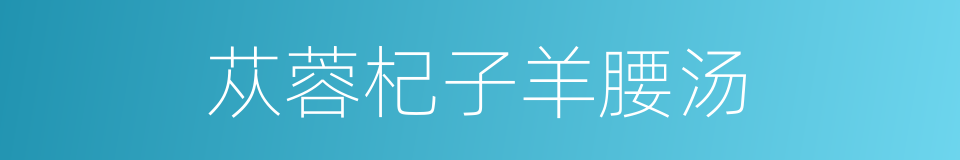 苁蓉杞子羊腰汤的同义词