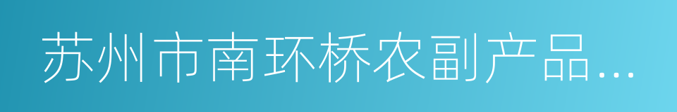 苏州市南环桥农副产品批发市场的同义词