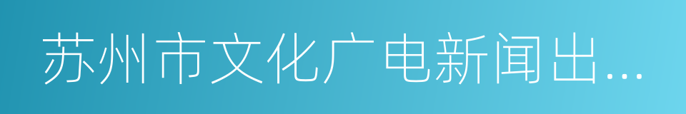 苏州市文化广电新闻出版局的同义词