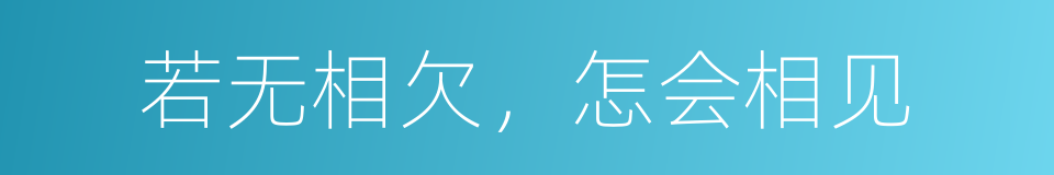 若无相欠，怎会相见的同义词