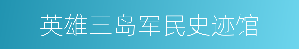 英雄三岛军民史迹馆的同义词