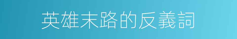 英雄末路的反義詞的同義詞