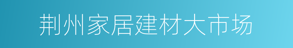 荆州家居建材大市场的同义词