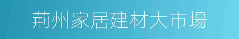 荊州家居建材大市場的同義詞