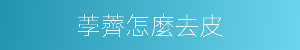 荸薺怎麼去皮的同義詞