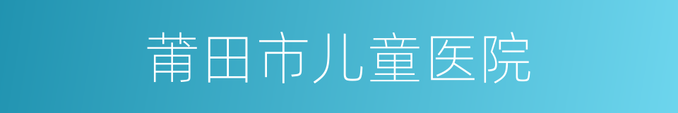 莆田市儿童医院的同义词