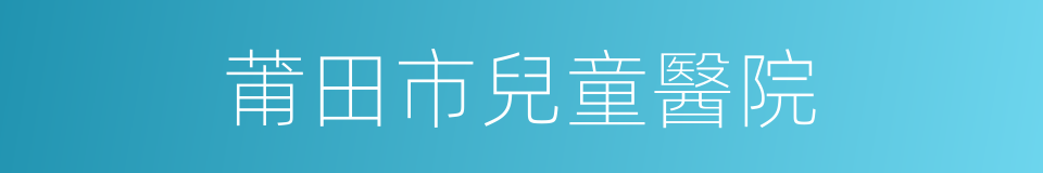 莆田市兒童醫院的同義詞