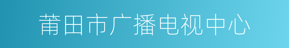 莆田市广播电视中心的同义词