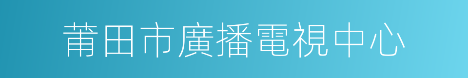 莆田市廣播電視中心的同義詞