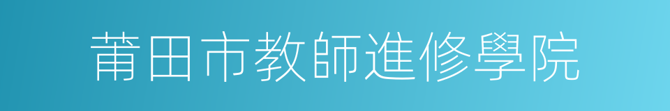 莆田市教師進修學院的同義詞