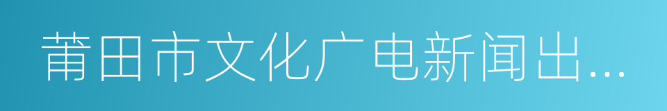 莆田市文化广电新闻出版局的同义词