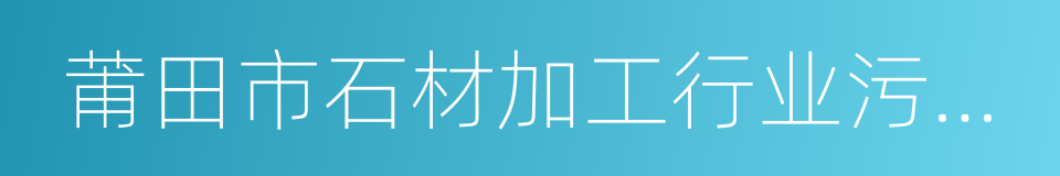 莆田市石材加工行业污染整治工作方案的同义词