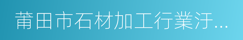 莆田市石材加工行業汙染整治工作方案的同義詞