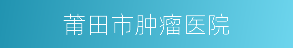 莆田市肿瘤医院的同义词