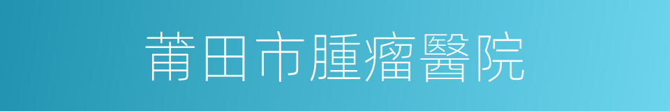 莆田市腫瘤醫院的同義詞