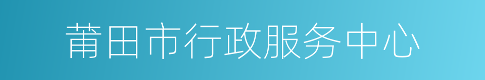 莆田市行政服务中心的同义词