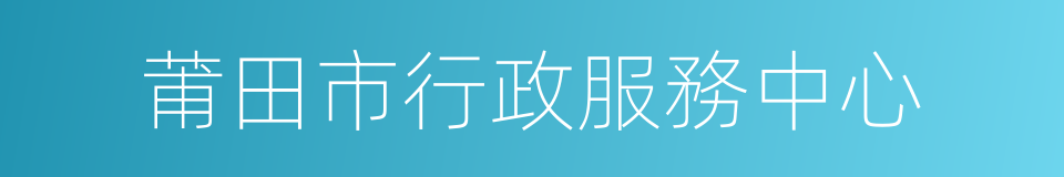 莆田市行政服務中心的同義詞