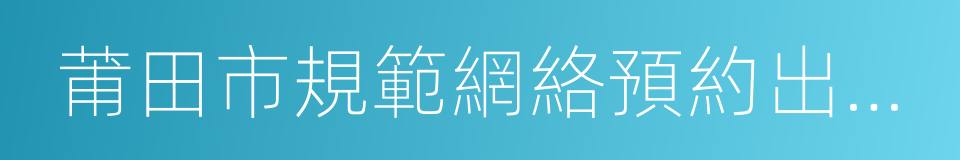 莆田市規範網絡預約出租汽車發展實施細則的同義詞