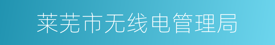 莱芜市无线电管理局的同义词
