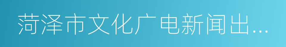 菏泽市文化广电新闻出版局的同义词