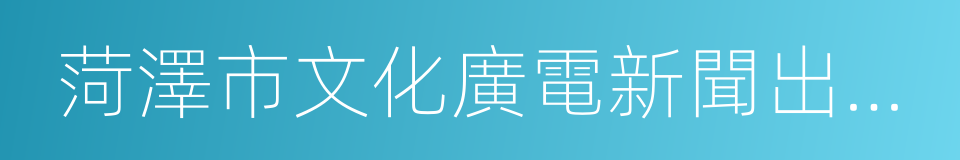 菏澤市文化廣電新聞出版局的同義詞