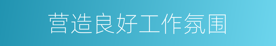 营造良好工作氛围的同义词