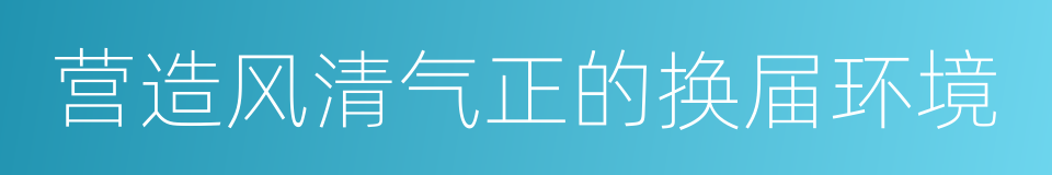 营造风清气正的换届环境的同义词