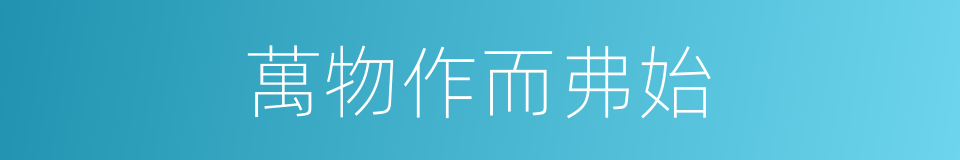 萬物作而弗始的同義詞