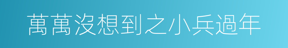 萬萬沒想到之小兵過年的同義詞