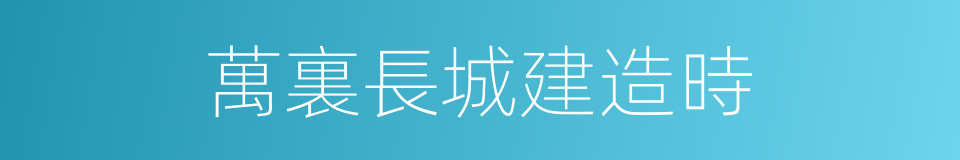 萬裏長城建造時的同義詞