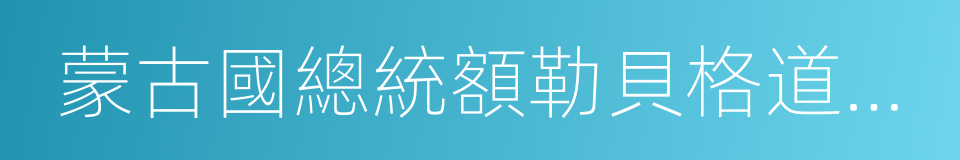 蒙古國總統額勒貝格道爾吉的同義詞