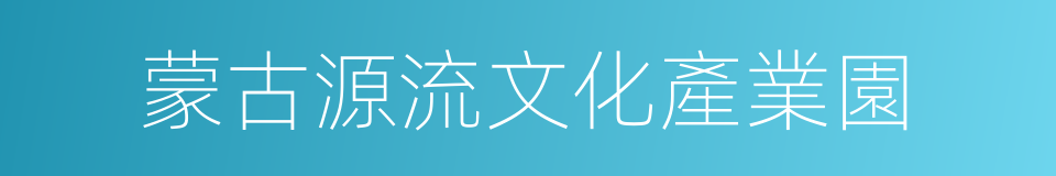 蒙古源流文化產業園的同義詞