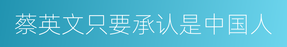 蔡英文只要承认是中国人的同义词