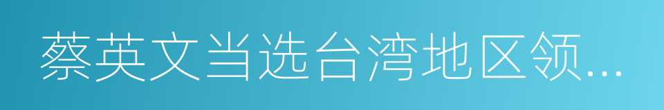 蔡英文当选台湾地区领导人的同义词