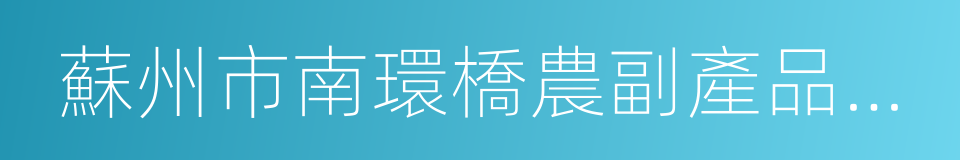 蘇州市南環橋農副產品批發市場的意思