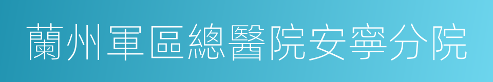 蘭州軍區總醫院安寧分院的同義詞