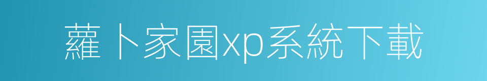 蘿卜家園xp系統下載的同義詞